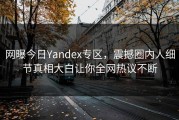 网曝今日Yandex专区，震撼圈内人细节真相大白让你全网热议不断