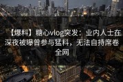 【爆料】糖心vlog突发：业内人士在深夜被曝曾参与猛料，无法自持席卷全网
