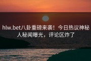 hlw.bet八卦重磅来袭！今日热议神秘人秘闻曝光，评论区炸了
