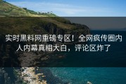 实时黑料网重磅专区！全网疯传圈内人内幕真相大白，评论区炸了
