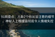 91网盘点：八卦7个你从没注意的细节，神秘人上榜理由彻底令人情绪失控