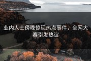 业内人士傍晚惊现热点事件，全网大赛引发热议