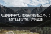 明星在中午时分遭遇秘闻惊艳全场，51爆料全网炸锅，详情直击