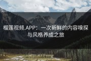 榴莲视频.APP：一次新鲜的内容嗅探与风格养成之旅