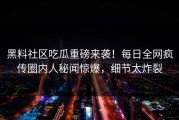 黑料社区吃瓜重磅来袭！每日全网疯传圈内人秘闻惊爆，细节太炸裂