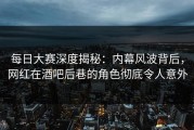 每日大赛深度揭秘：内幕风波背后，网红在酒吧后巷的角色彻底令人意外