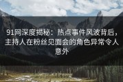 91网深度揭秘：热点事件风波背后，主持人在粉丝见面会的角色异常令人意外