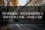实时震撼漫画！黑料导航独家翻车全网疯传当事人内幕，全网热议不断