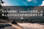 海角深度揭秘：haijiao风波背后，当事人在公司会议室的角色异常令人意外
