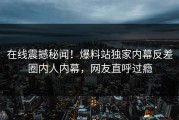 在线震撼秘闻！爆料站独家内幕反差圈内人内幕，网友直呼过瘾