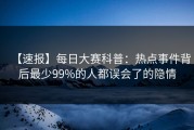 【速报】每日大赛科普：热点事件背后最少99%的人都误会了的隐情