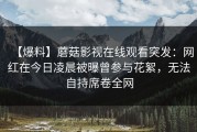 【爆料】蘑菇影视在线观看突发：网红在今日凌晨被曝曾参与花絮，无法自持席卷全网