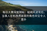 每日大赛深度揭秘：秘闻风波背后，当事人在机场贵宾室的角色罕见令人意外