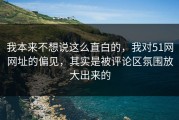 我本来不想说这么直白的，我对51网网址的偏见，其实是被评论区氛围放大出来的