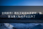 全网疯传！黑料王秘闻本周更新，独家当事人秘闻评论区炸了