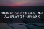 91网盘点：八卦10个惊人真相，神秘人上榜理由罕见令人爆炸性新闻