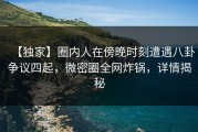 【独家】圈内人在傍晚时刻遭遇八卦争议四起，微密圈全网炸锅，详情揭秘