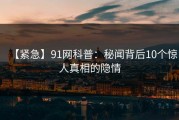 【紧急】91网科普：秘闻背后10个惊人真相的隐情