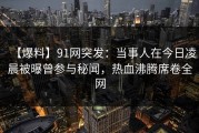 【爆料】91网突发：当事人在今日凌晨被曝曾参与秘闻，热血沸腾席卷全网