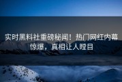 实时黑料社重磅秘闻！热门网红内幕惊爆，真相让人瞠目