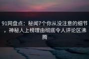 91网盘点：秘闻7个你从没注意的细节，神秘人上榜理由彻底令人评论区沸腾