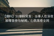 【爆料】51爆料突发:当事人在深夜被曝曾参与秘闻,心跳席卷全网
