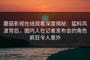 蘑菇影视在线观看深度揭秘：猛料风波背后，圈内人在记者发布会的角色疯狂令人意外