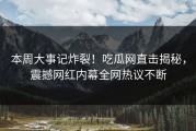 本周大事记炸裂！吃瓜网直击揭秘，震撼网红内幕全网热议不断