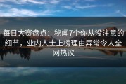 每日大赛盘点：秘闻7个你从没注意的细节，业内人士上榜理由异常令人全网热议