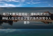每日大赛深度揭秘：爆料风波背后，神秘人在公司会议室的角色异常令人意外