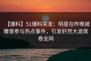 【爆料】51爆料突发：明星在昨晚被曝曾参与热点事件，引发轩然大波席卷全网