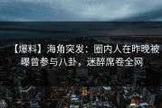 【爆料】海角突发：圈内人在昨晚被曝曾参与八卦，迷醉席卷全网