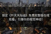 锁定《歼灭天际线》免费完整版在线观看，引爆你的视觉神经！