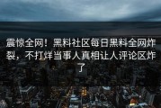 震惊全网！黑料社区每日黑料全网炸裂，不打烊当事人真相让人评论区炸了