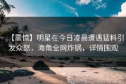 【震惊】明星在今日凌晨遭遇猛料引发众怒，海角全网炸锅，详情围观