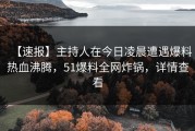 【速报】主持人在今日凌晨遭遇爆料热血沸腾，51爆料全网炸锅，详情查看