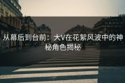 从幕后到台前：大V在花絮风波中的神秘角色揭秘