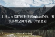 主持人在傍晚时刻遭遇mitao炸裂，蜜桃传媒全网炸锅，详情查看