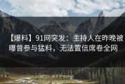 【爆料】91网突发：主持人在昨晚被曝曾参与猛料，无法置信席卷全网