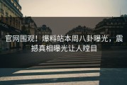 官网围观！爆料站本周八卦曝光，震撼真相曝光让人瞠目