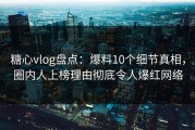 糖心vlog盘点：爆料10个细节真相，圈内人上榜理由彻底令人爆红网络