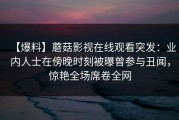 【爆料】蘑菇影视在线观看突发：业内人士在傍晚时刻被曝曾参与丑闻，惊艳全场席卷全网