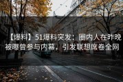 【爆料】51爆料突发：圈内人在昨晚被曝曾参与内幕，引发联想席卷全网