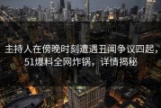 主持人在傍晚时刻遭遇丑闻争议四起，51爆料全网炸锅，详情揭秘