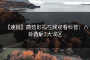 【速报】蘑菇影视在线观看科普：八卦背后3大误区