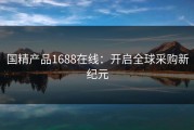 国精产品1688在线：开启全球采购新纪元