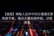 【速报】神秘人在中午时分遭遇花絮刷屏不断，每日大赛全网炸锅，详情速看