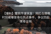 【爆料】蜜桃传媒突发：网红在傍晚时刻被曝曾参与热点事件，争议四起席卷全网