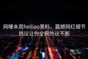 网曝本周heiliao黑料，震撼网红细节热议让你全网热议不断