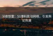 深夜惊雷：51爆料震动网络，引发舆论热潮